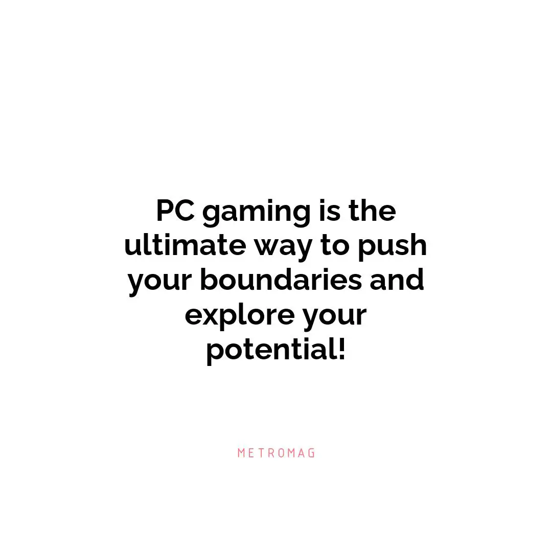 PC gaming is the ultimate way to push your boundaries and explore your potential!