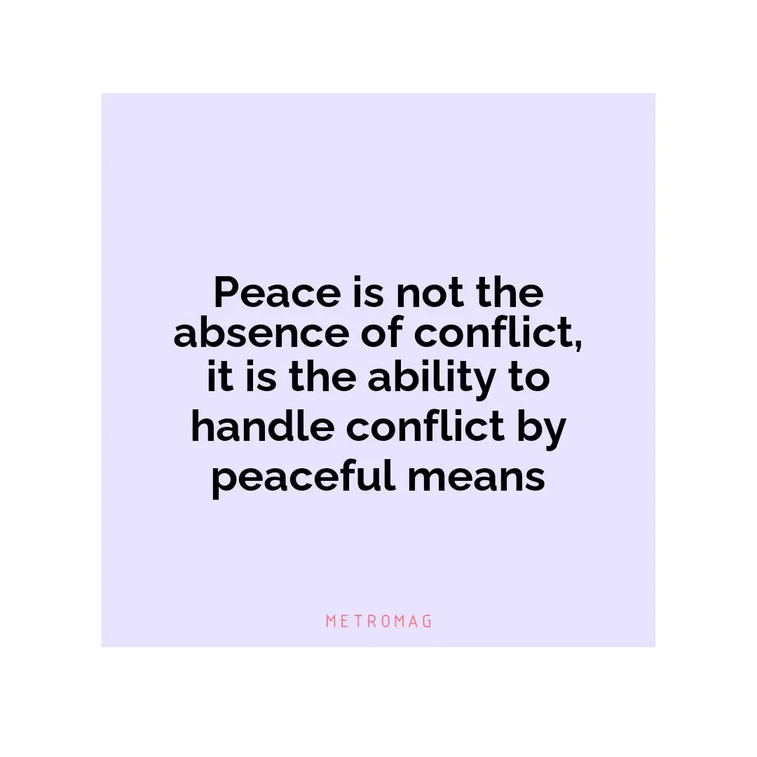 Peace is not the absence of conflict, it is the ability to handle conflict by peaceful means