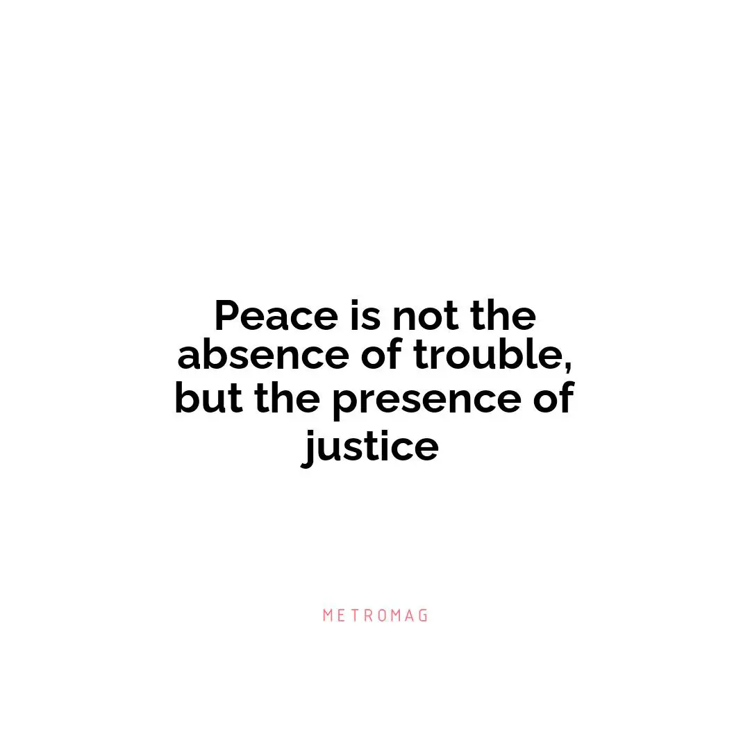 Peace is not the absence of trouble, but the presence of justice