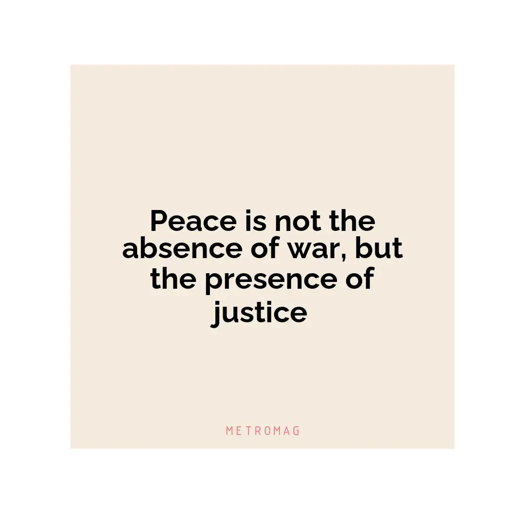 Peace is not the absence of war, but the presence of justice
