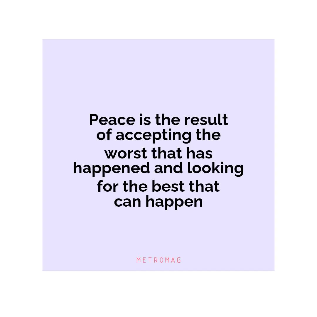 Peace is the result of accepting the worst that has happened and looking for the best that can happen