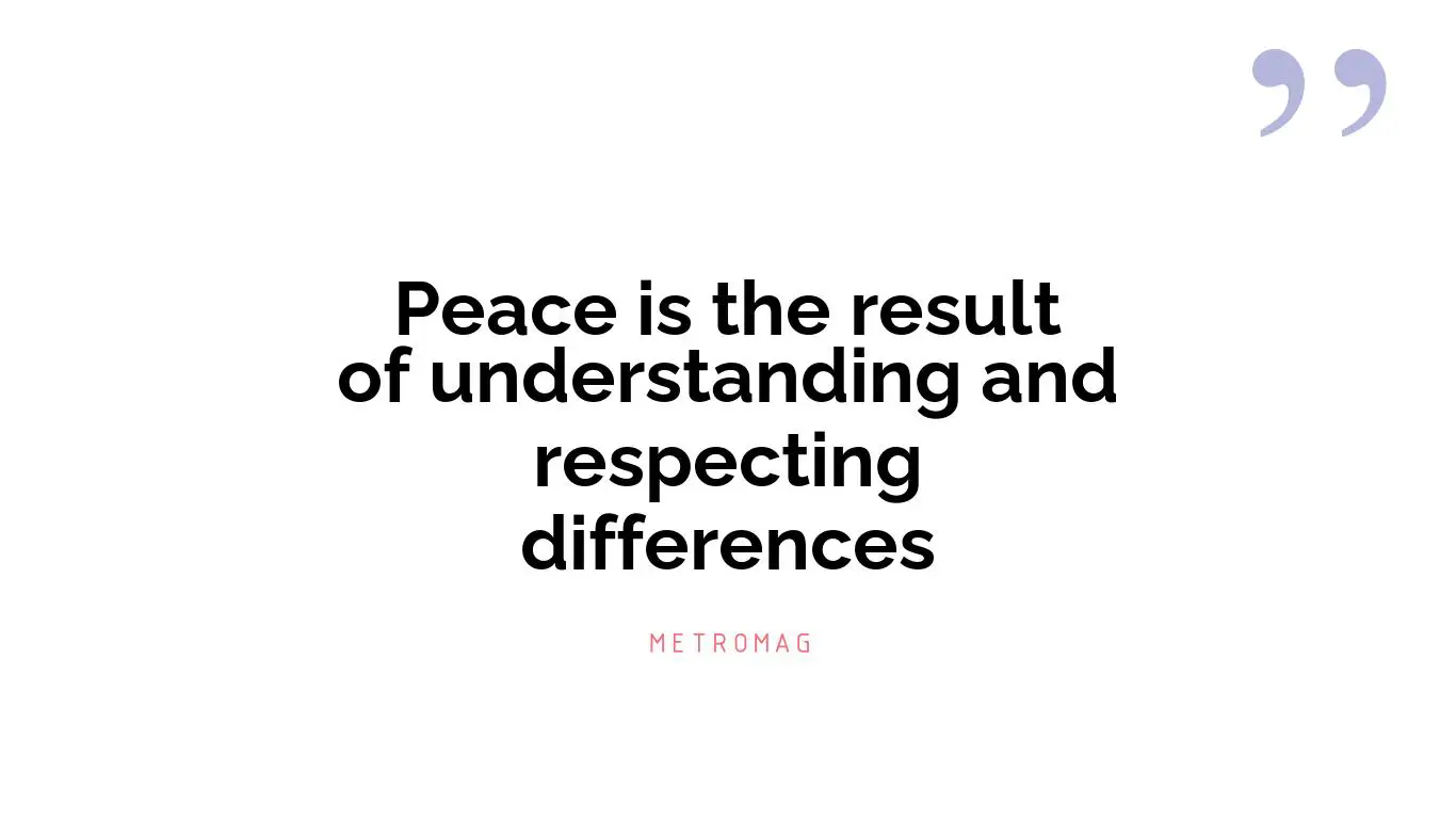 Peace is the result of understanding and respecting differences