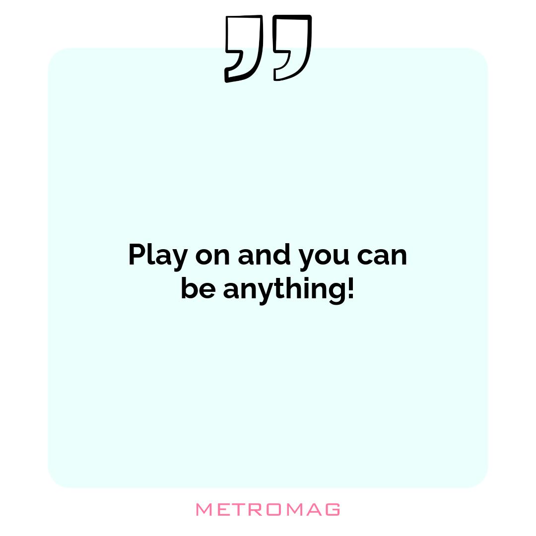 Play on and you can be anything!