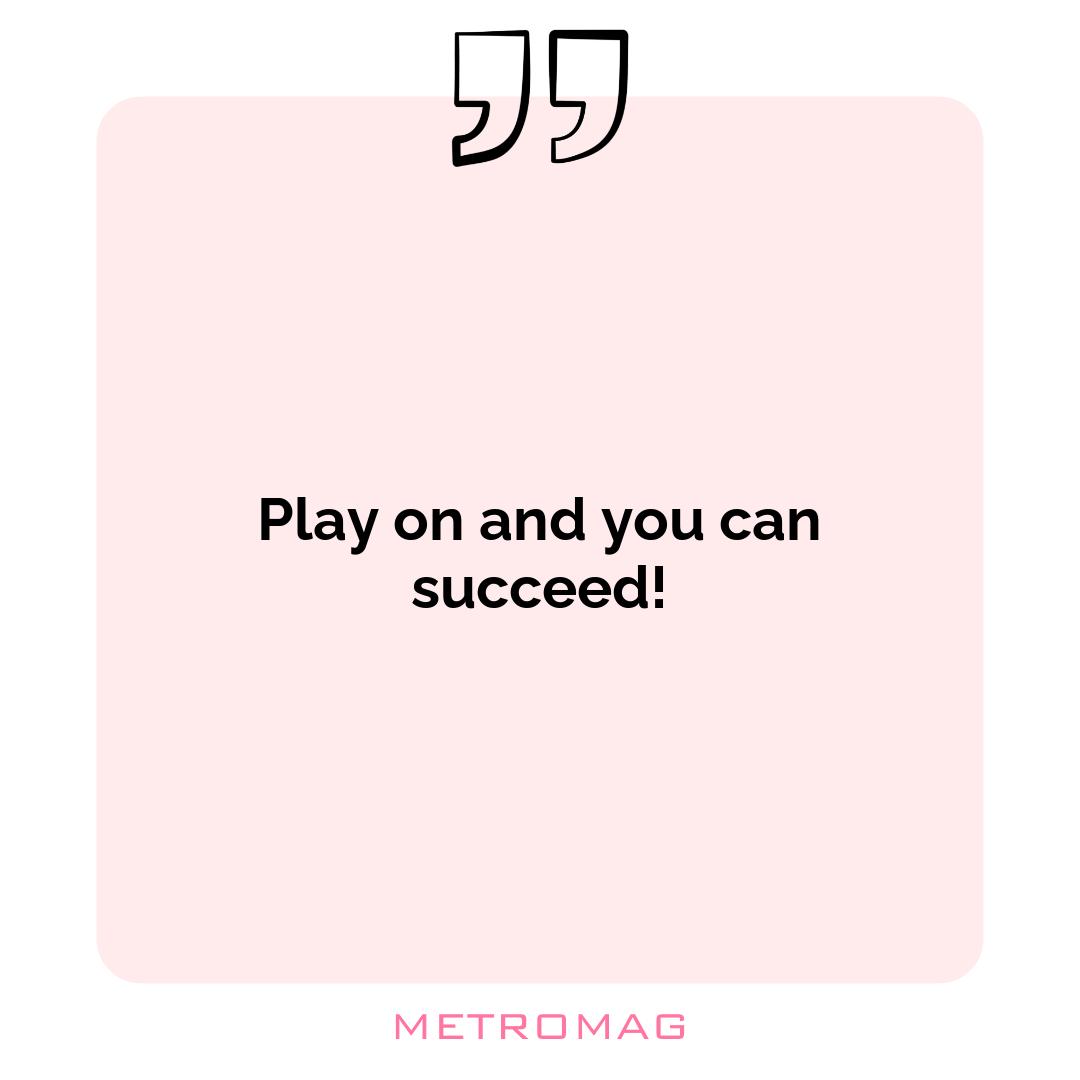 Play on and you can succeed!