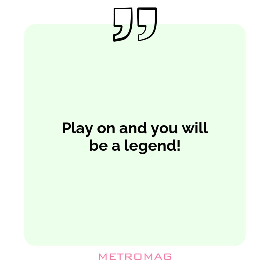Play on and you will be a legend!