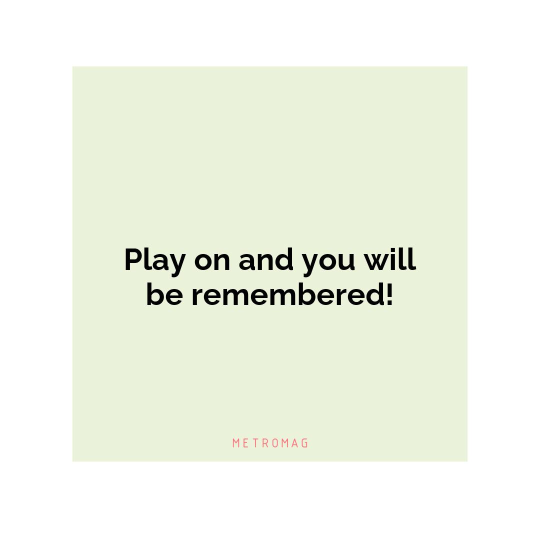 Play on and you will be remembered!