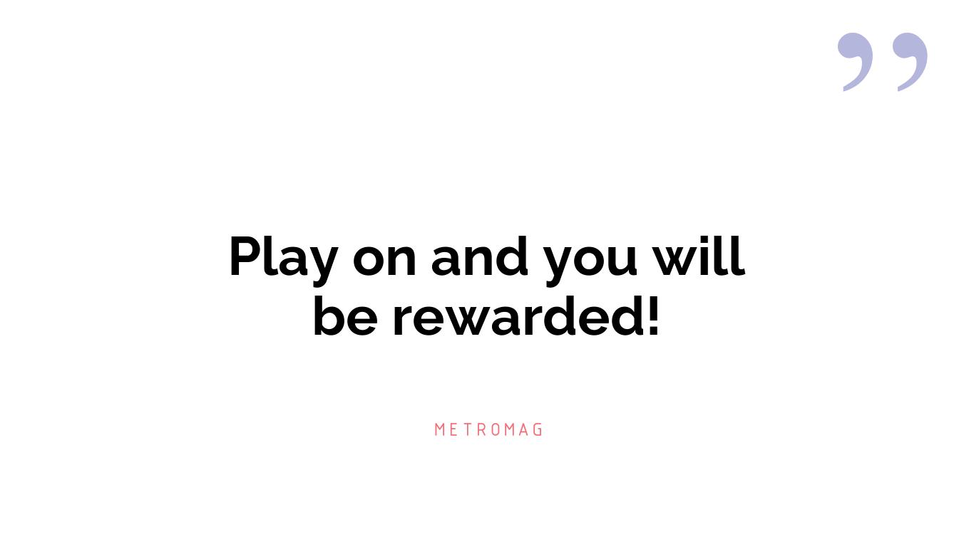 Play on and you will be rewarded!