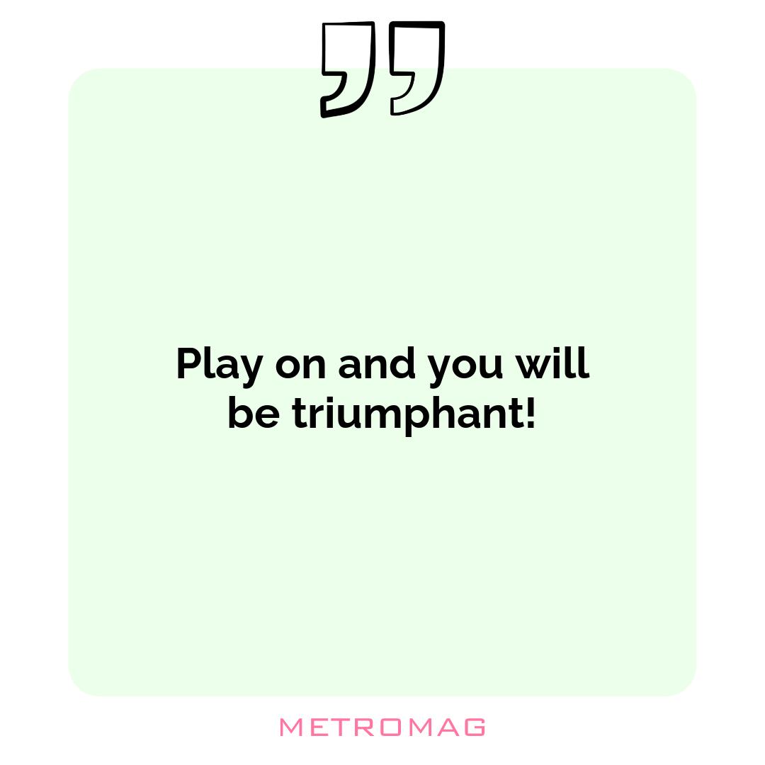 Play on and you will be triumphant!