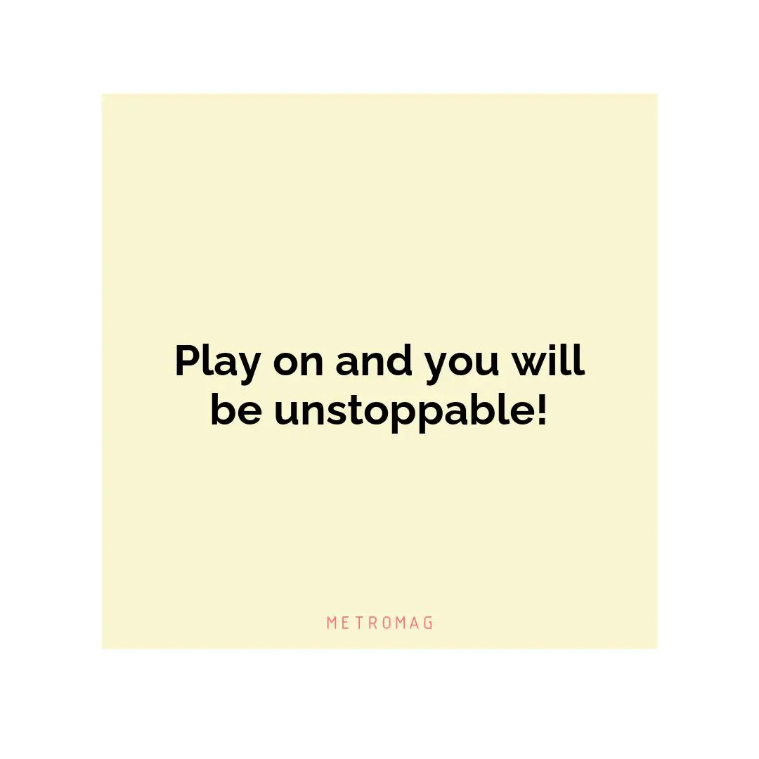 Play on and you will be unstoppable!