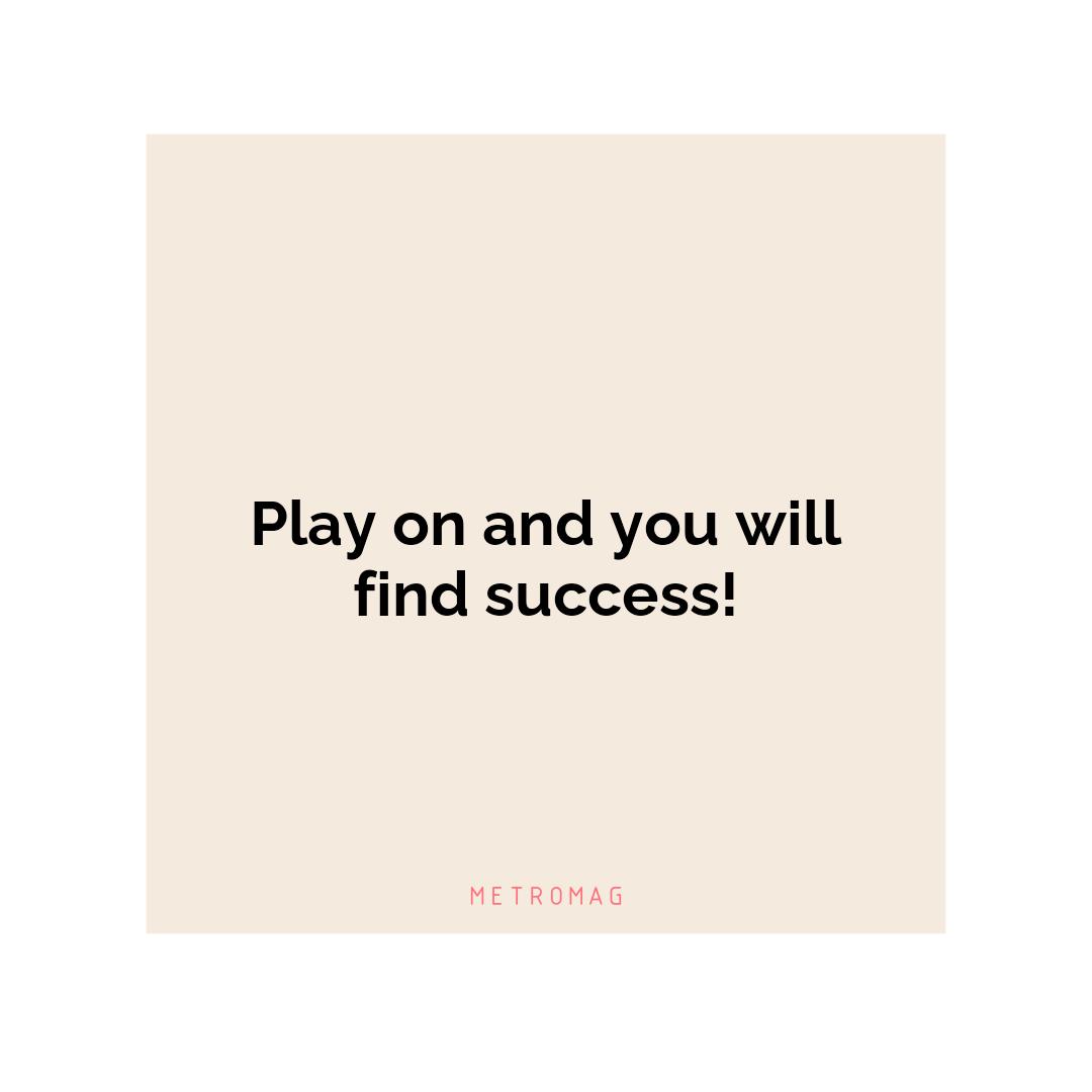 Play on and you will find success!
