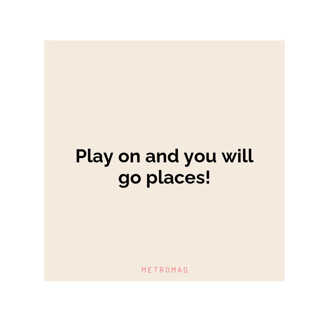 Play on and you will go places!