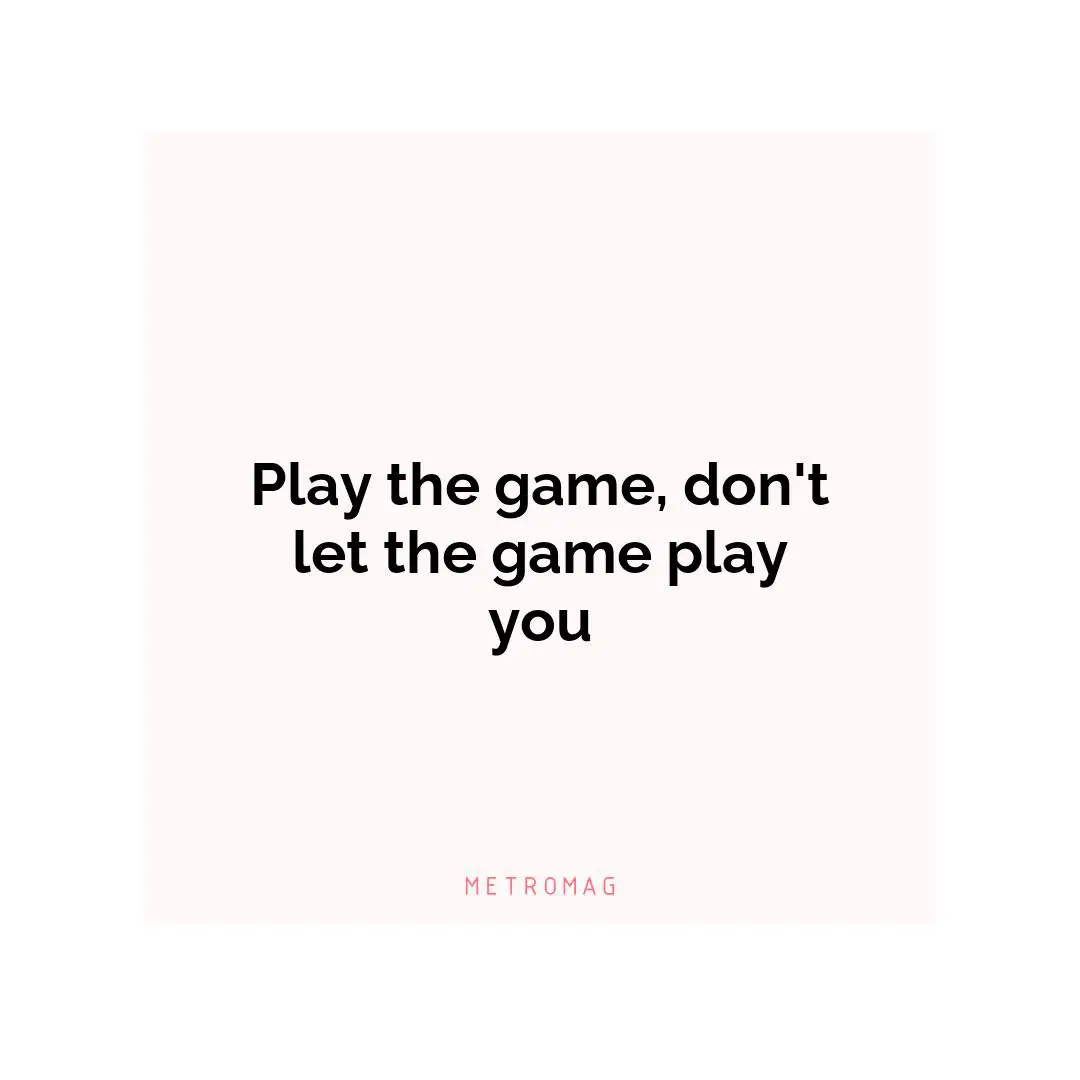 Play the game, don't let the game play you