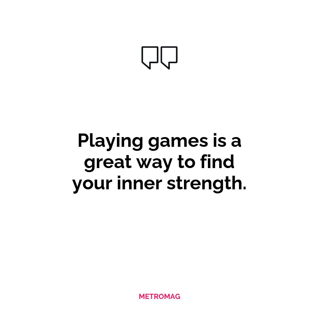 Playing games is a great way to find your inner strength.