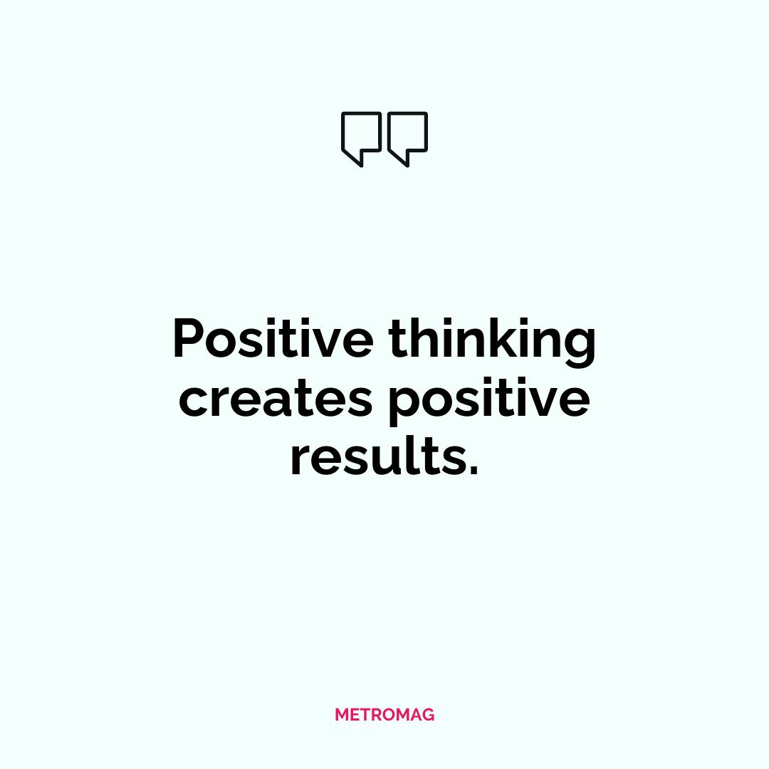Positive thinking creates positive results.