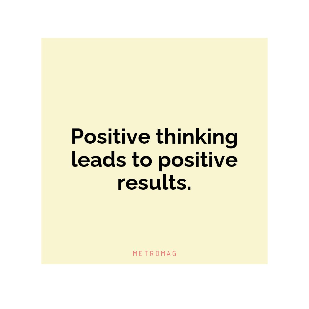 Positive thinking leads to positive results.