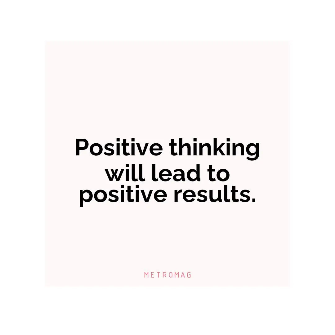 Positive thinking will lead to positive results.