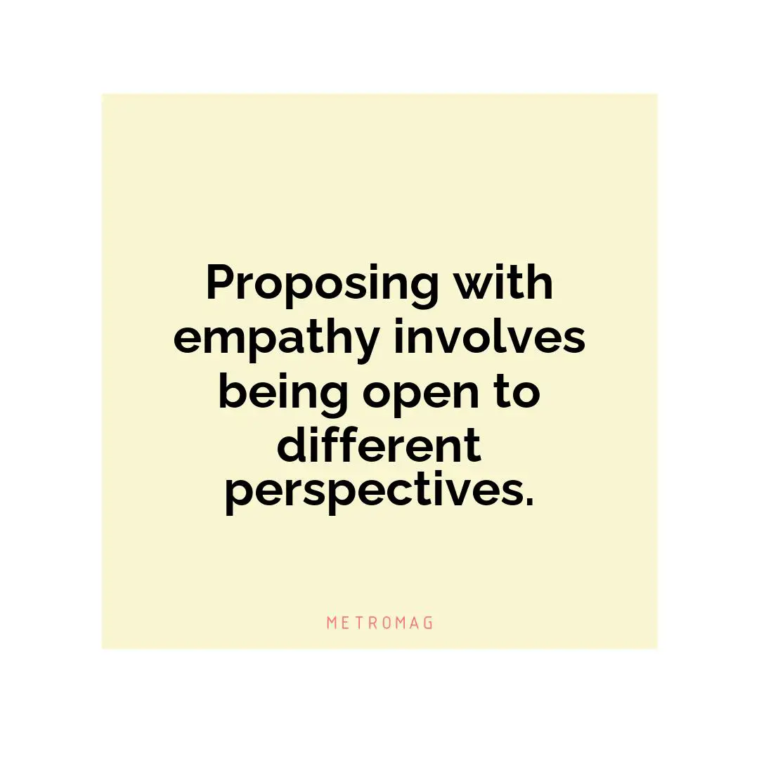 Proposing with empathy involves being open to different perspectives.