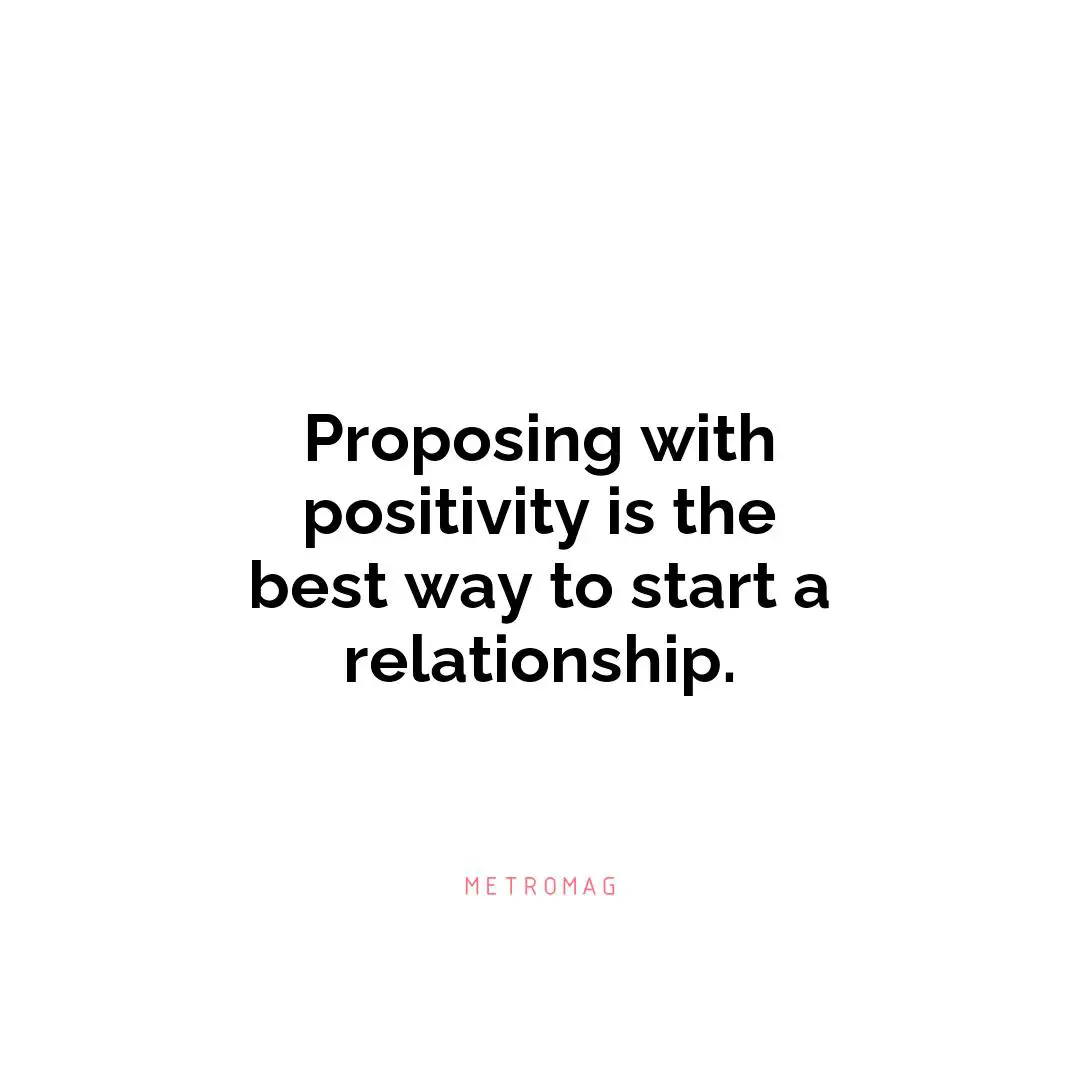 Proposing with positivity is the best way to start a relationship.