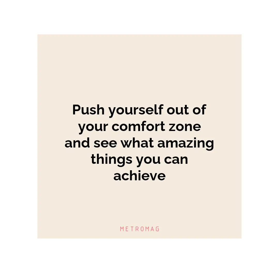 Push yourself out of your comfort zone and see what amazing things you can achieve