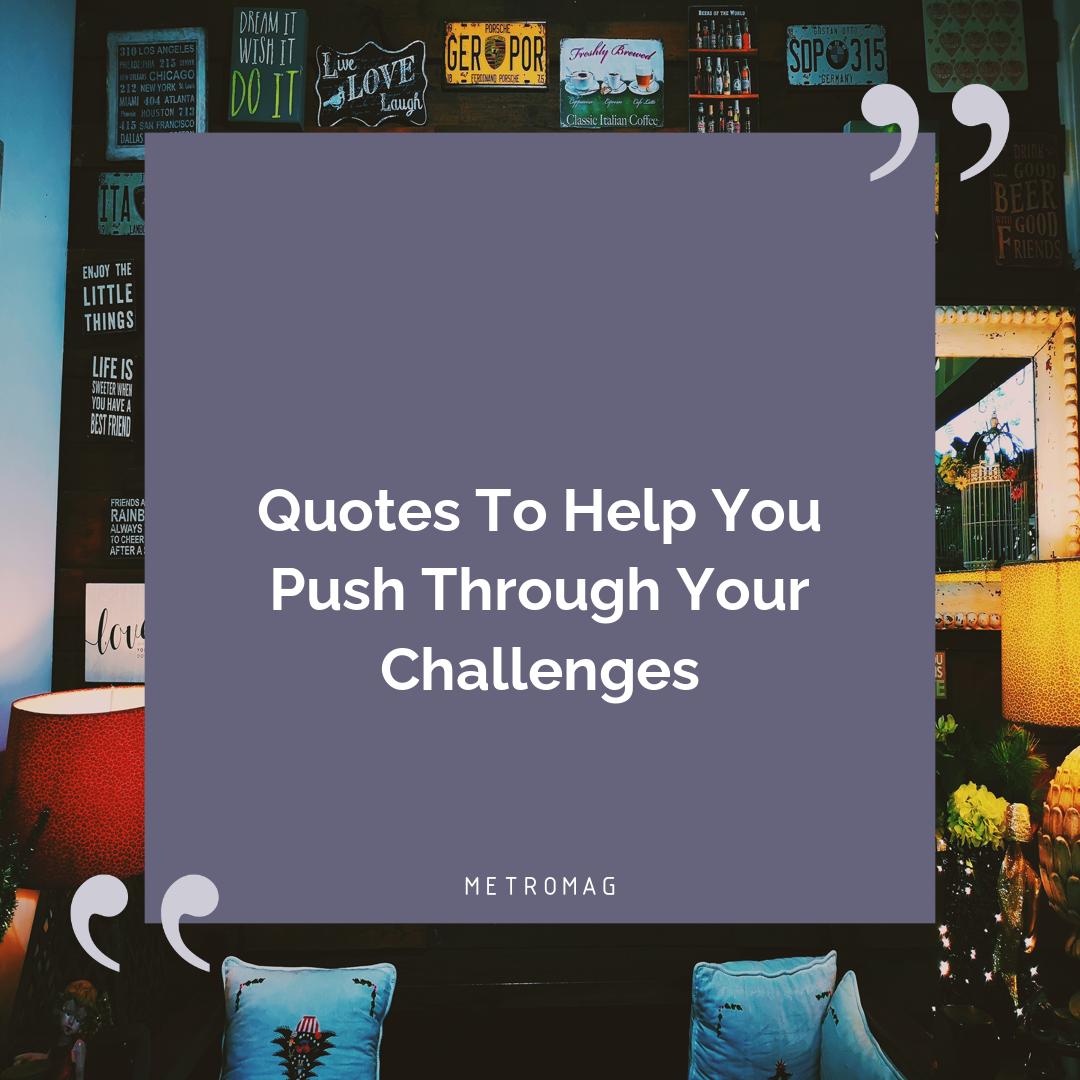 Quotes To Help You Push Through Your Challenges