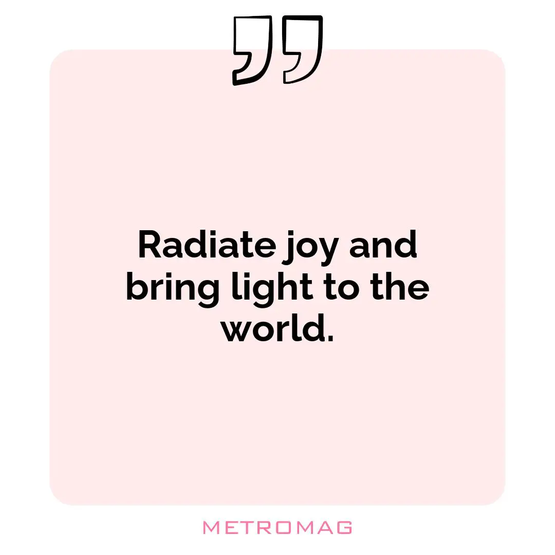 Radiate joy and bring light to the world.