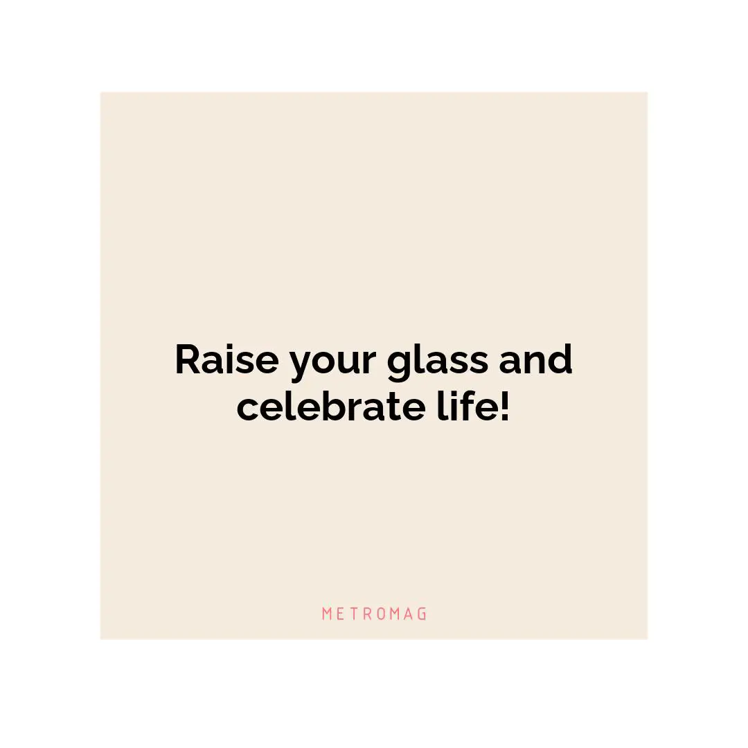 Raise your glass and celebrate life!
