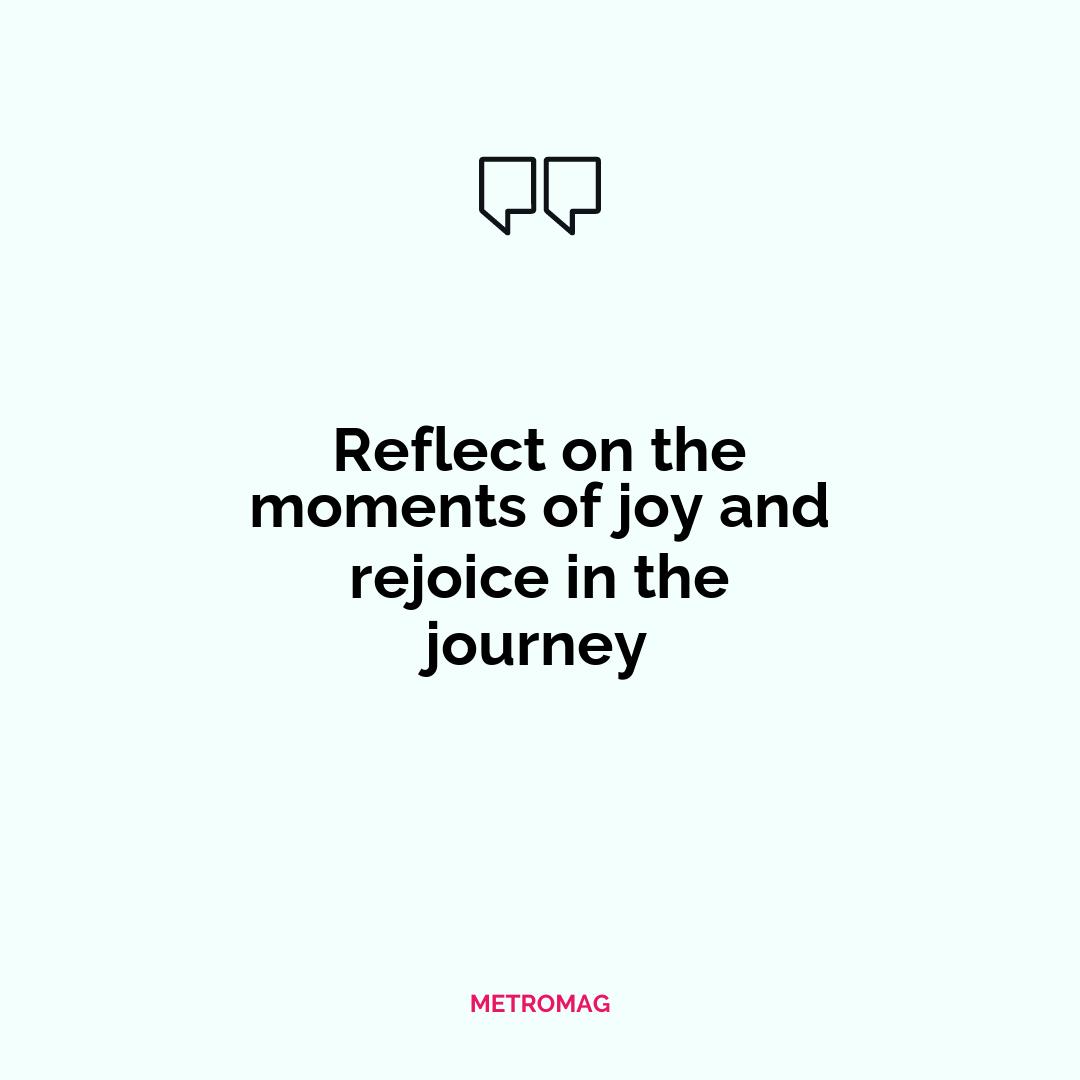 Reflect on the moments of joy and rejoice in the journey