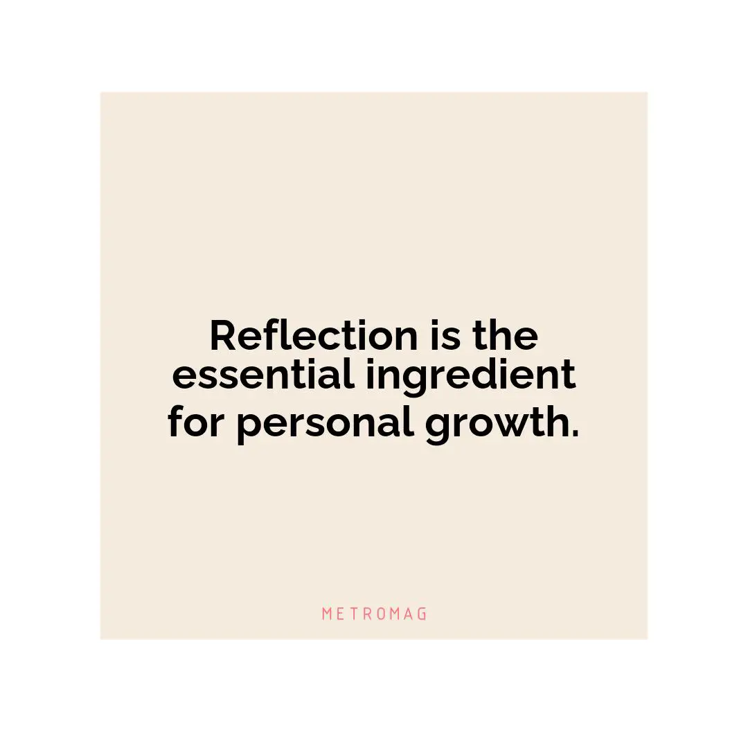 Reflection is the essential ingredient for personal growth.