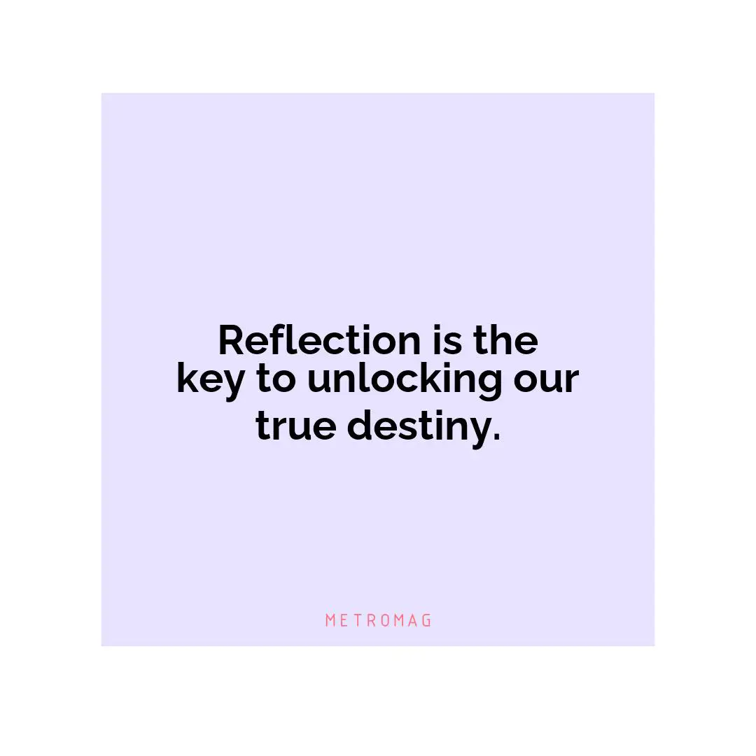 Reflection is the key to unlocking our true destiny.