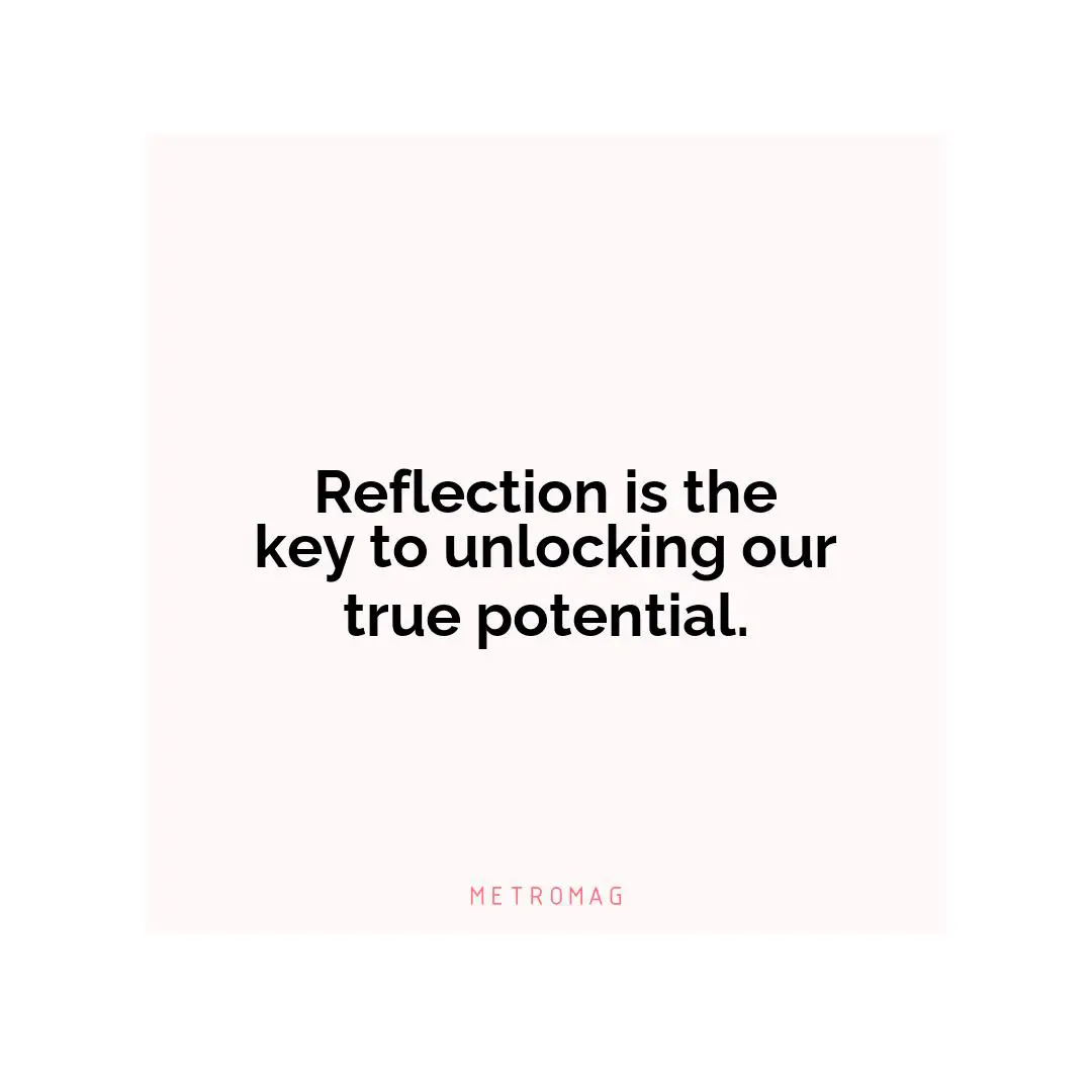 Reflection is the key to unlocking our true potential.