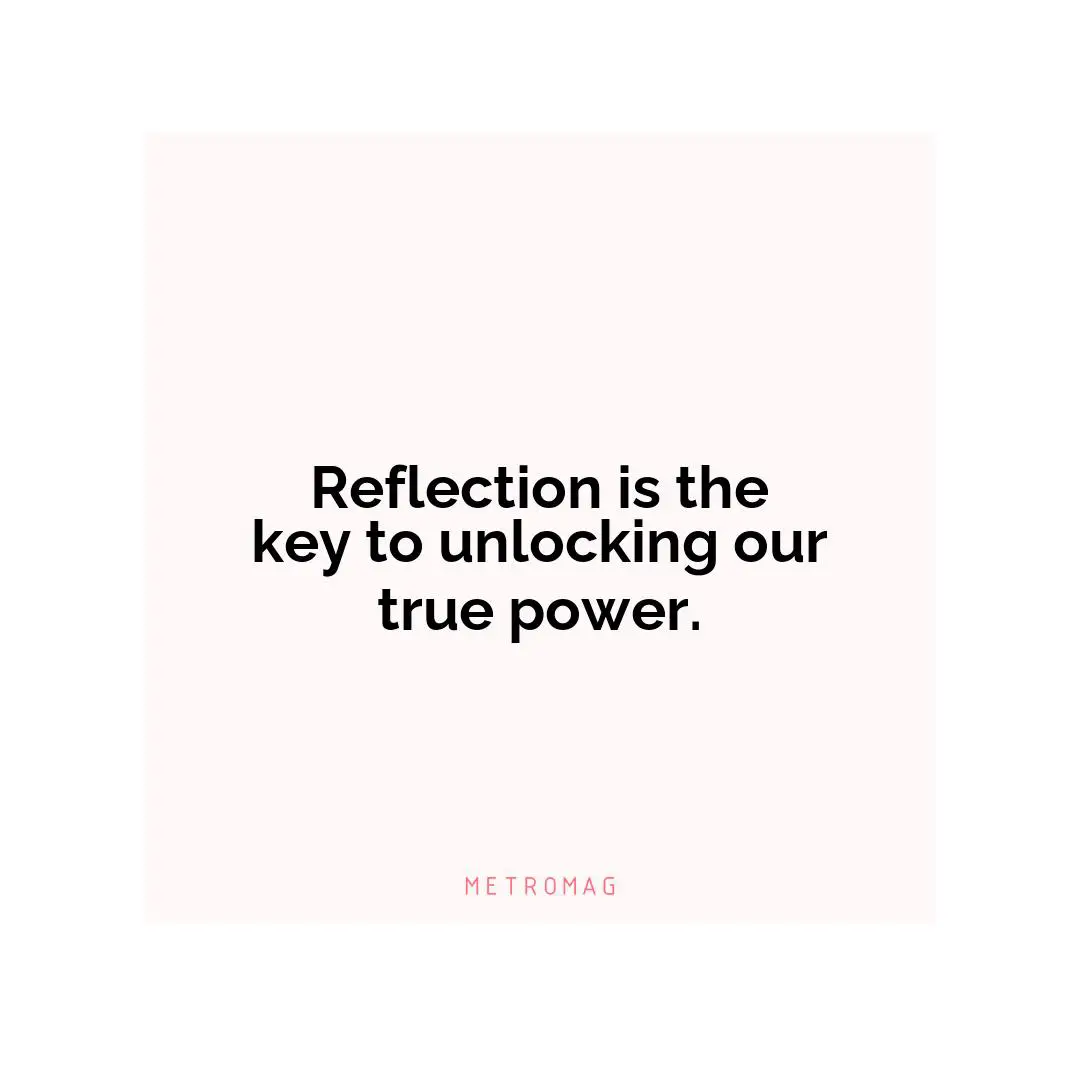 Reflection is the key to unlocking our true power.