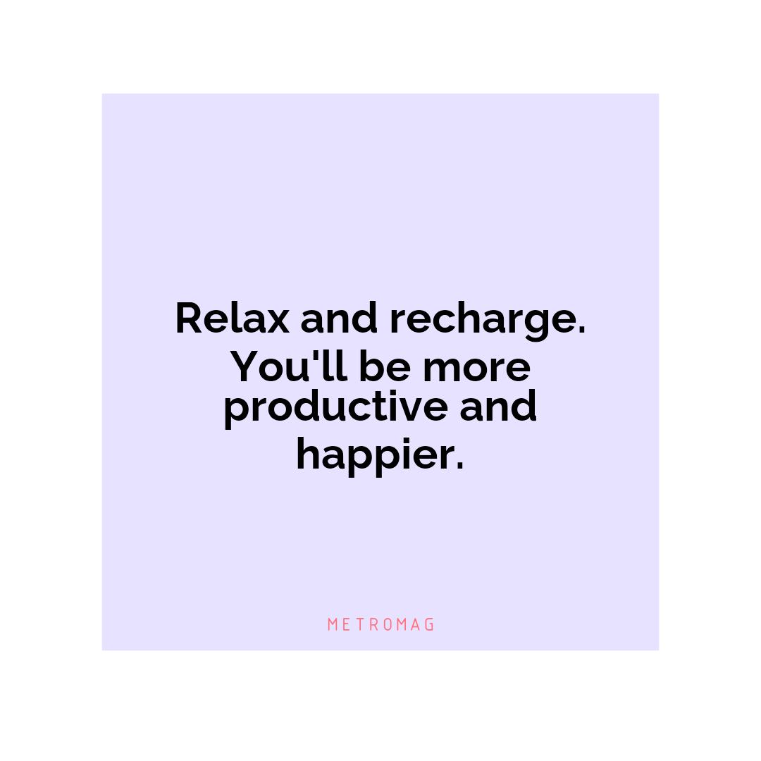 Relax and recharge. You'll be more productive and happier.