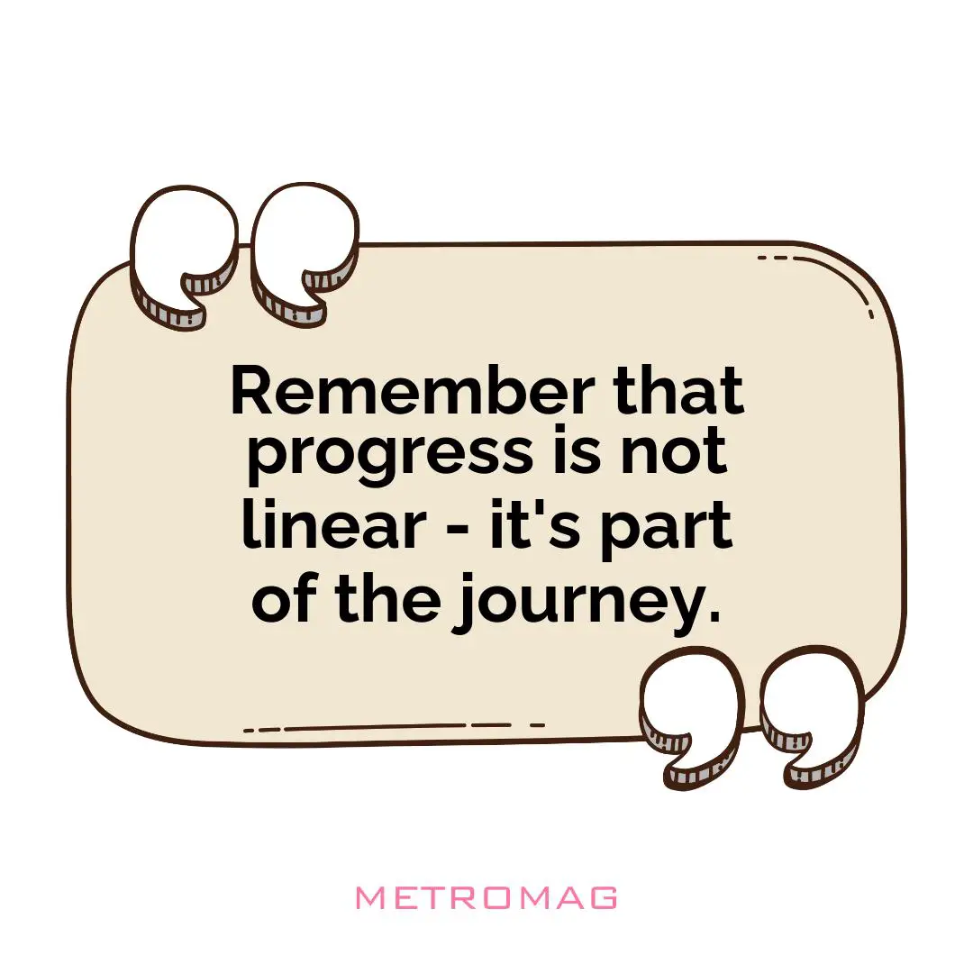 Remember that progress is not linear - it's part of the journey.