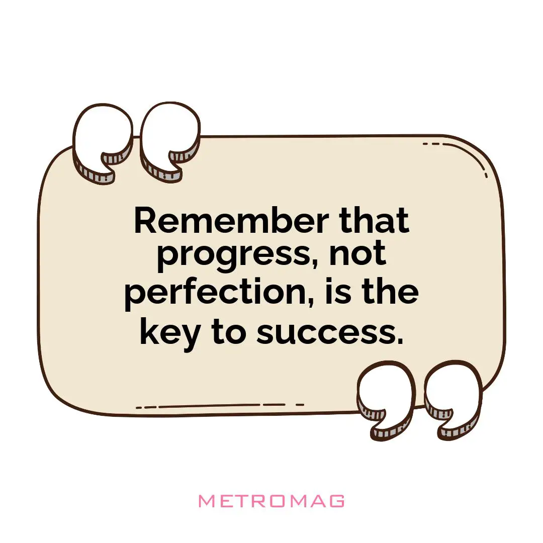 Remember that progress, not perfection, is the key to success.
