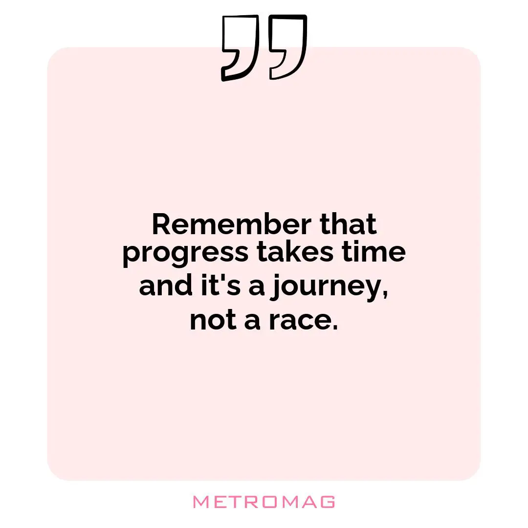 Remember that progress takes time and it's a journey, not a race.
