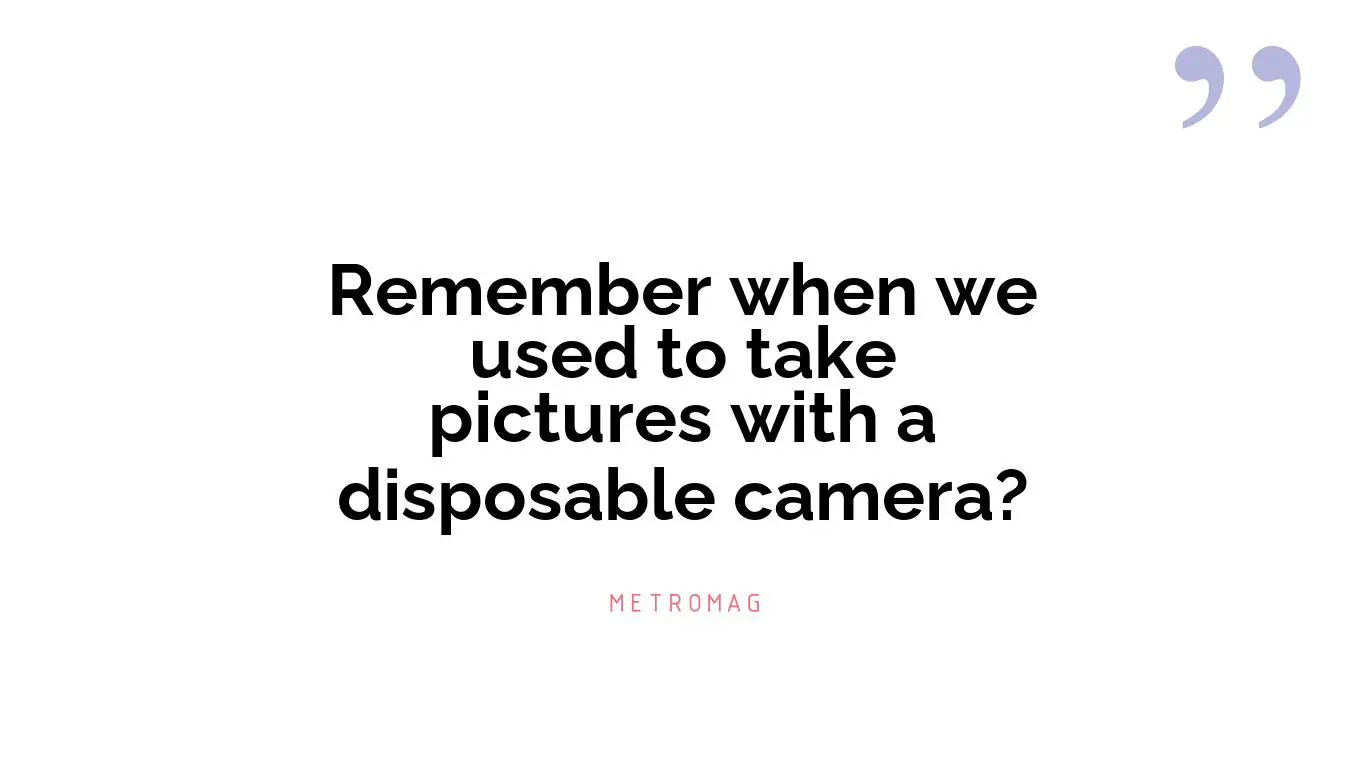 Remember when we used to take pictures with a disposable camera?