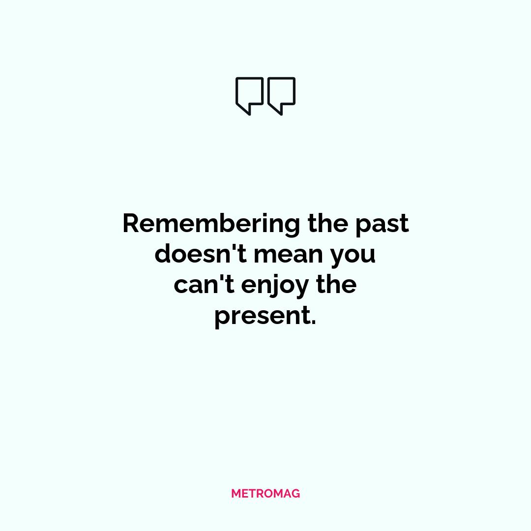 Remembering the past doesn't mean you can't enjoy the present.