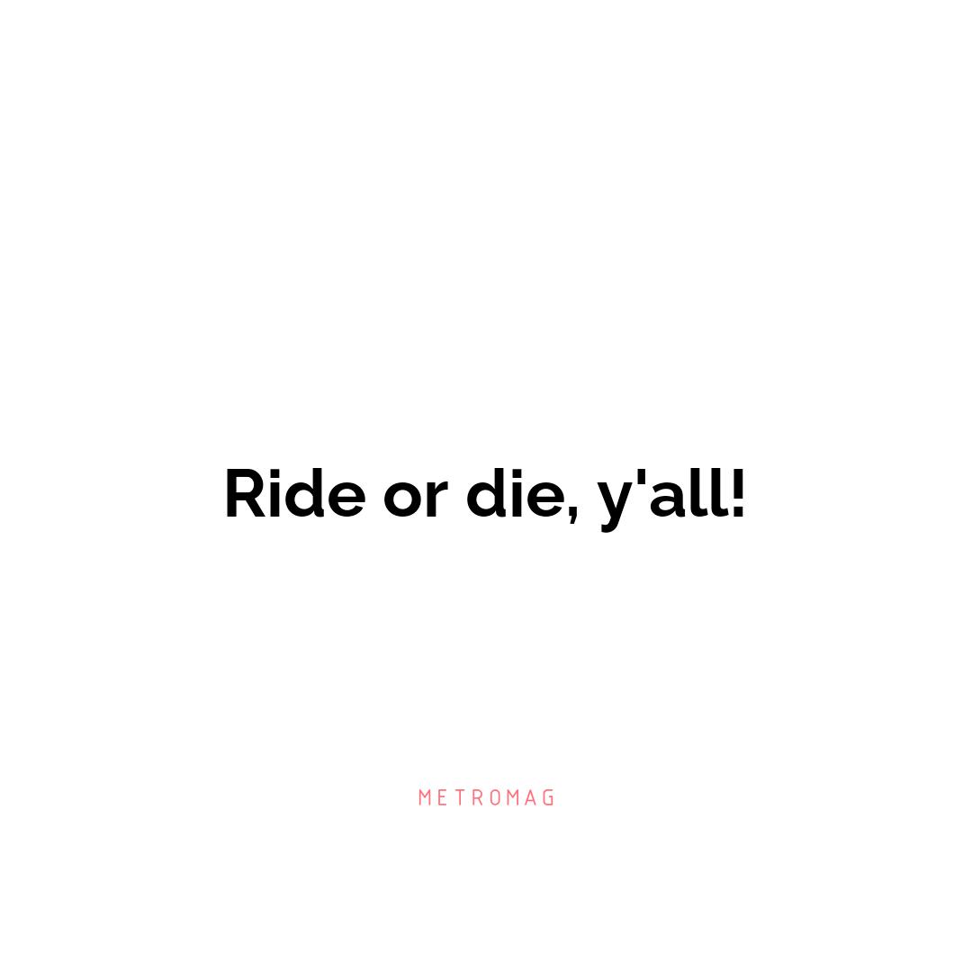 Ride or die, y'all!