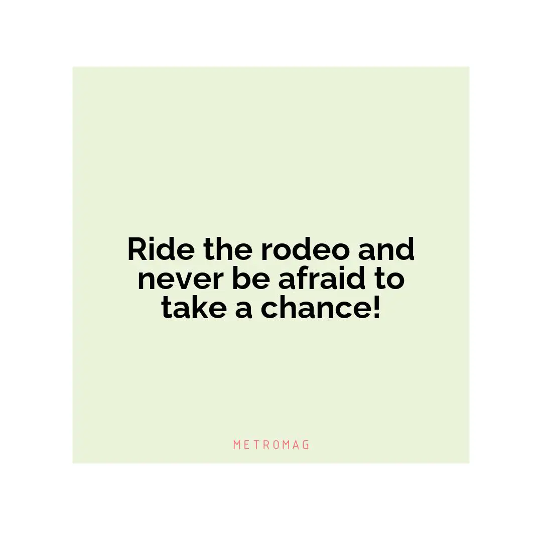 Ride the rodeo and never be afraid to take a chance!