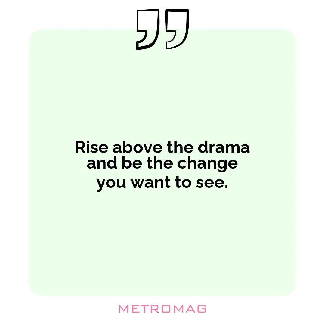 Rise above the drama and be the change you want to see.