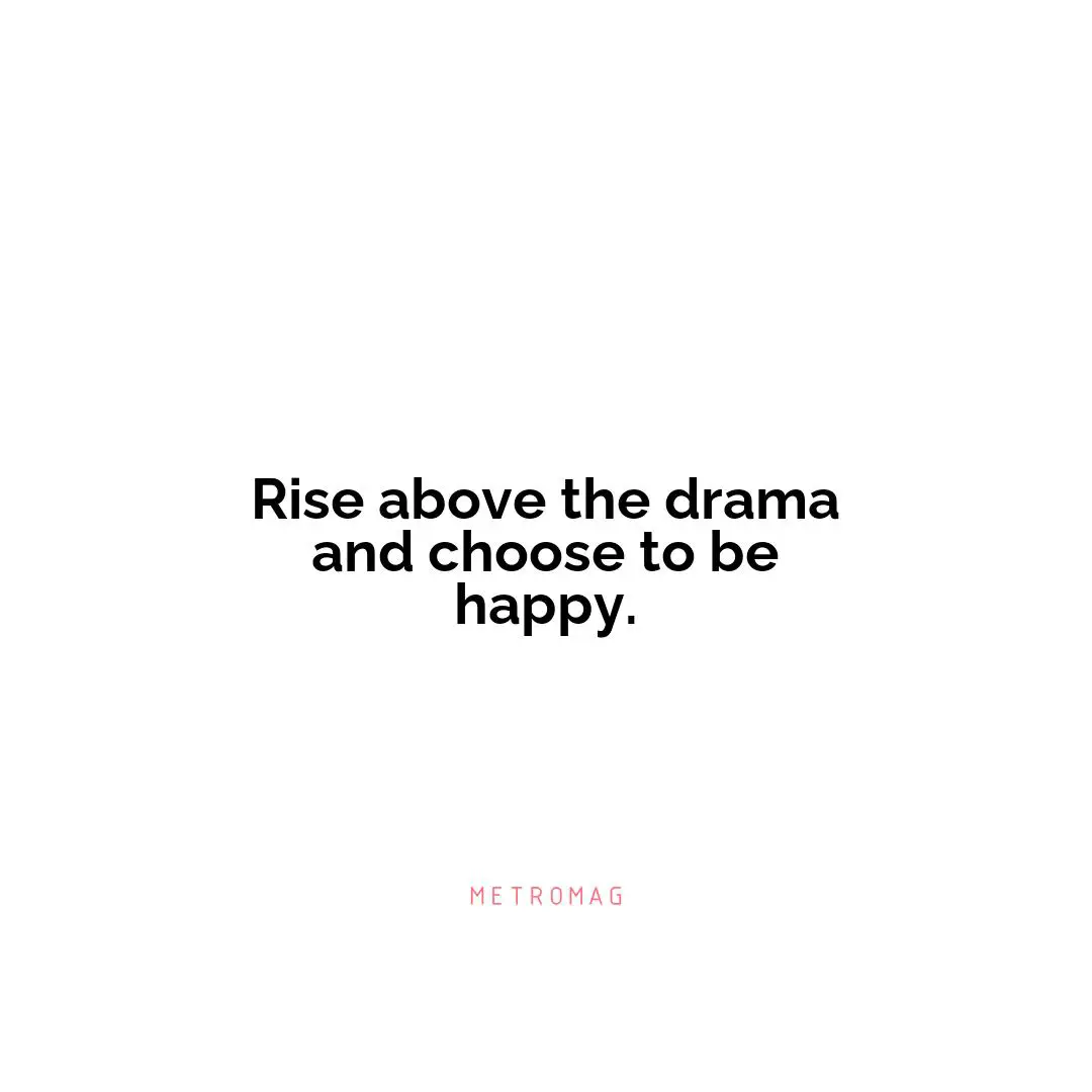 Rise above the drama and choose to be happy.