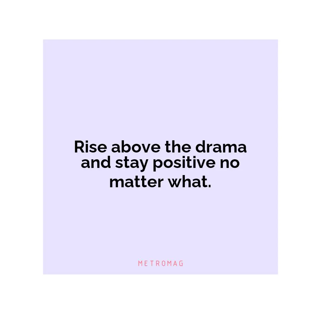 Rise above the drama and stay positive no matter what.