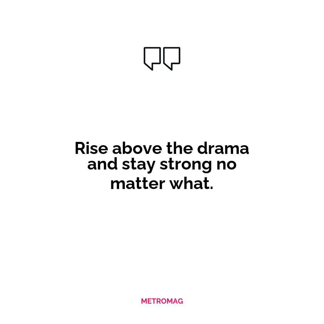 Rise above the drama and stay strong no matter what.