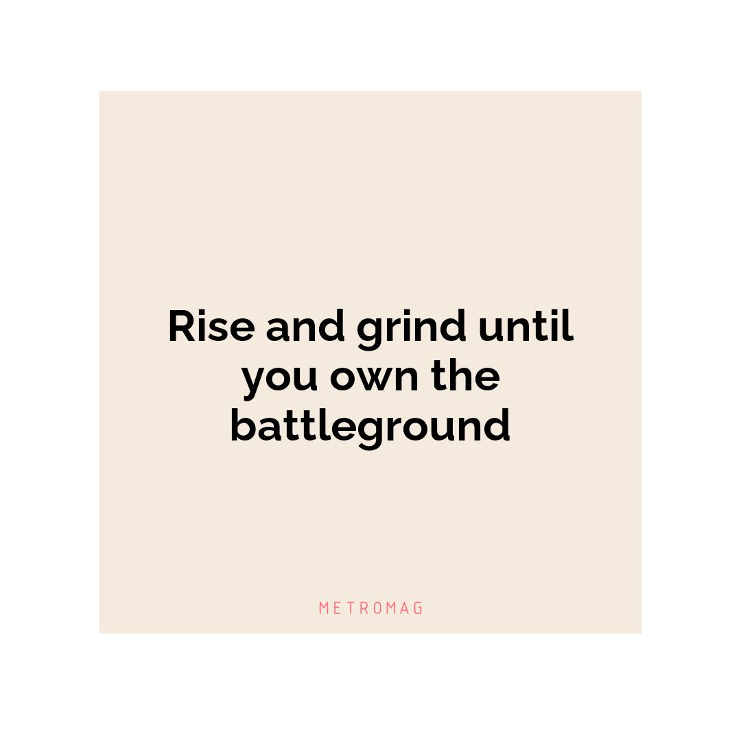 Rise and grind until you own the battleground