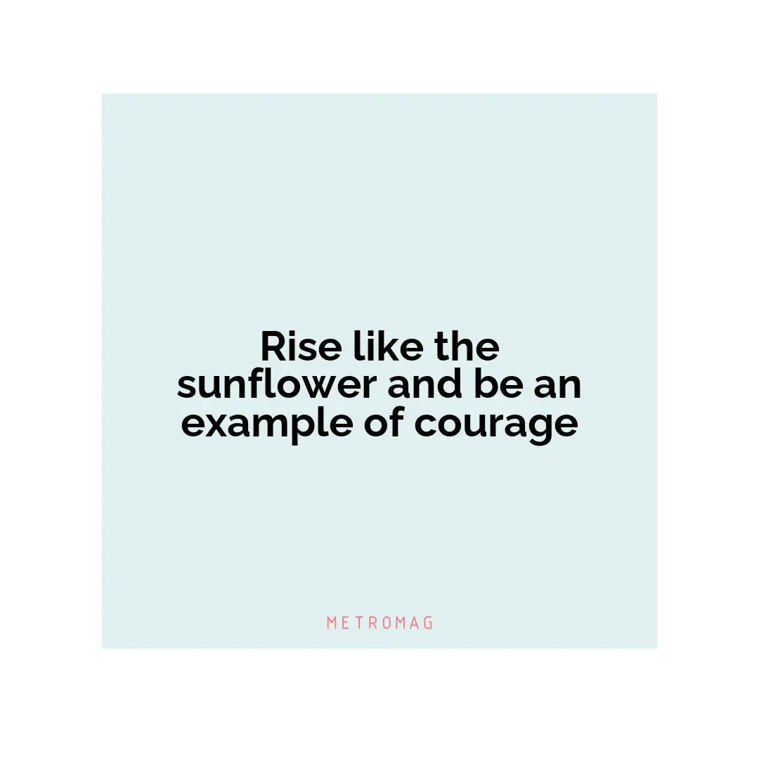 Rise like the sunflower and be an example of courage