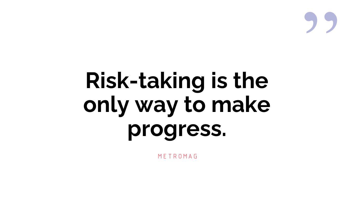 Risk-taking is the only way to make progress.