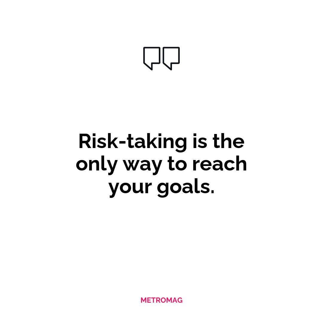 Risk-taking is the only way to reach your goals.