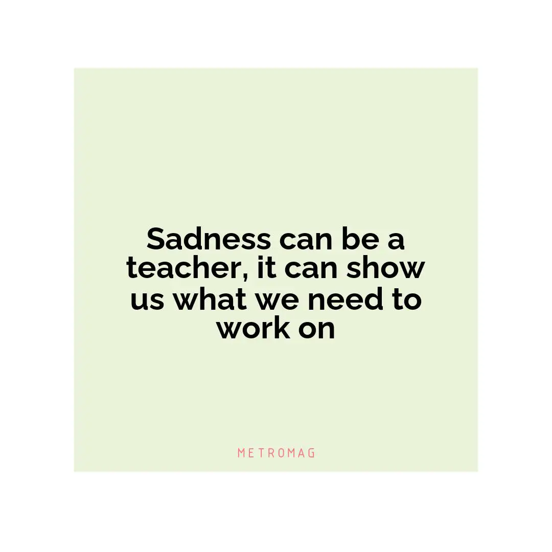 Sadness can be a teacher, it can show us what we need to work on