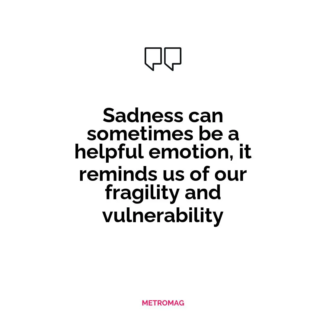 Sadness can sometimes be a helpful emotion, it reminds us of our fragility and vulnerability