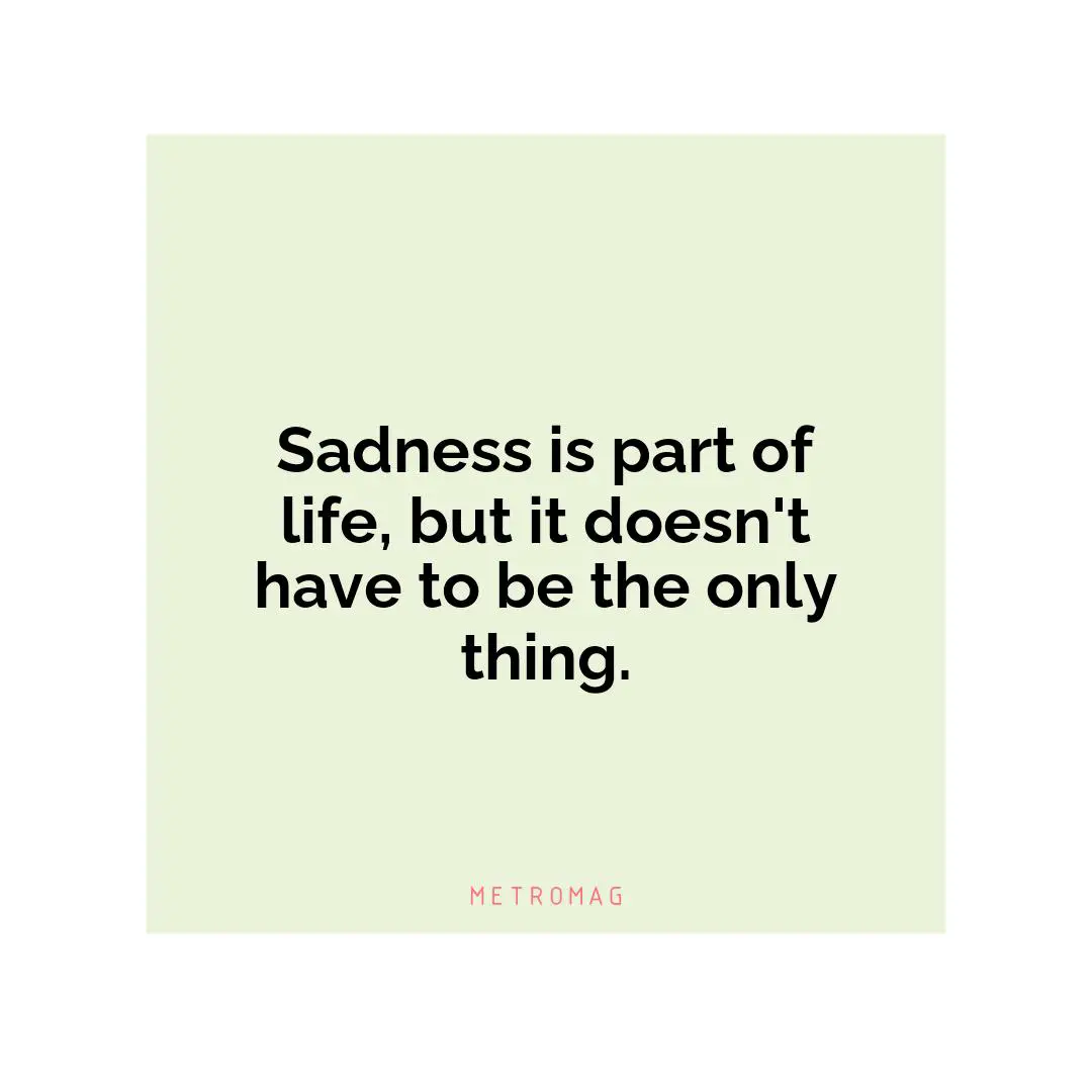 Sadness is part of life, but it doesn't have to be the only thing.
